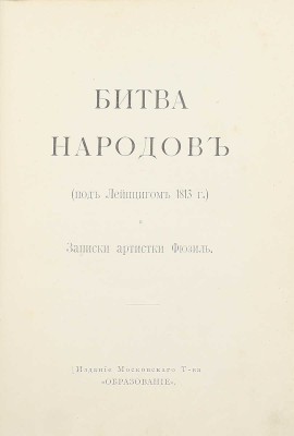 [Фридерих Р.]. Битва народов (под Лейпцигом 1813 г.) и Записки артистки Фюзиль. М.: Изд. мос. т-ва «Образование», [1912].